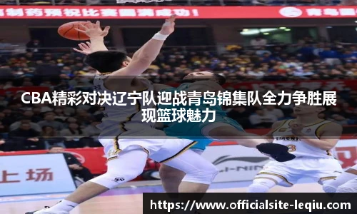 CBA精彩对决辽宁队迎战青岛锦集队全力争胜展现篮球魅力