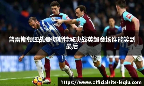 普雷斯顿迎战曼彻斯特城决战英超赛场谁能笑到最后