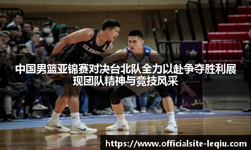 中国男篮亚锦赛对决台北队全力以赴争夺胜利展现团队精神与竞技风采